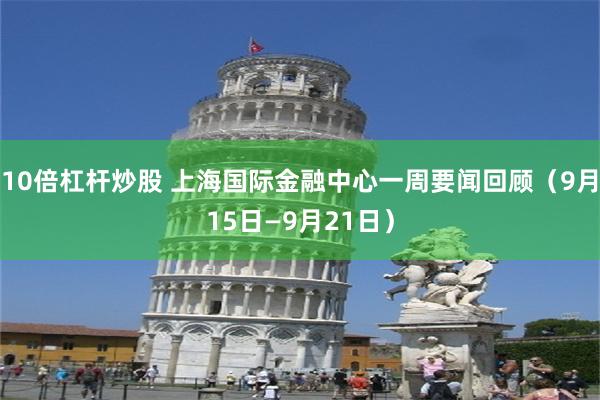10倍杠杆炒股 上海国际金融中心一周要闻回顾（9月15日—9月21日）