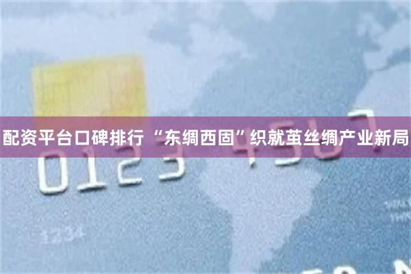 配资平台口碑排行 “东绸西固”织就茧丝绸产业新局
