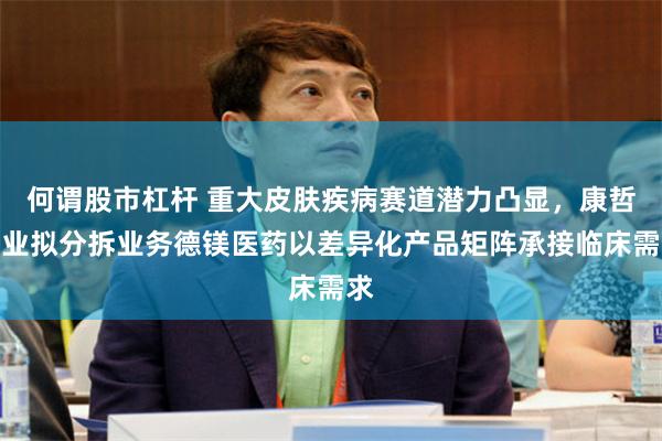 何谓股市杠杆 重大皮肤疾病赛道潜力凸显，康哲药业拟分拆业务德镁医药以差异化产品矩阵承接临床需求