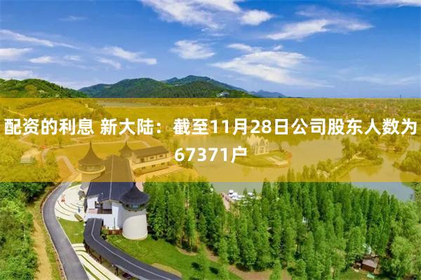 配资的利息 新大陆：截至11月28日公司股东人数为67371户