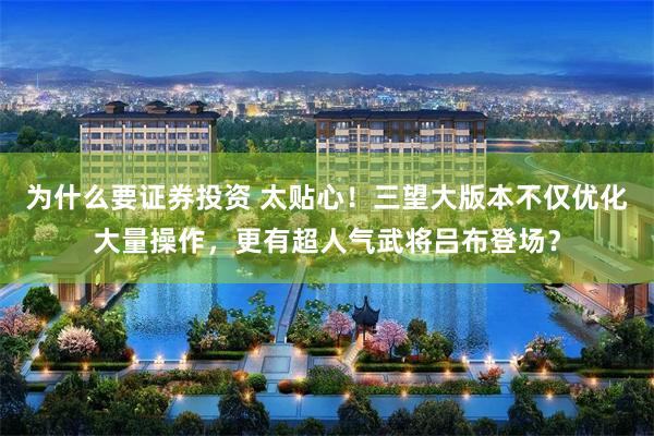 为什么要证券投资 太贴心！三望大版本不仅优化大量操作，更有超人气武将吕布登场？