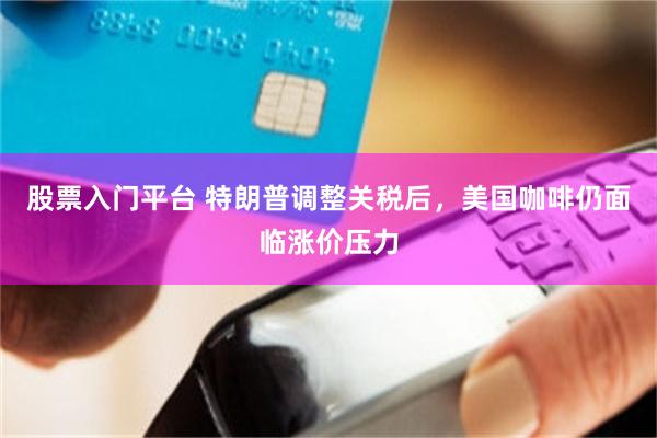 股票入门平台 特朗普调整关税后，美国咖啡仍面临涨价压力