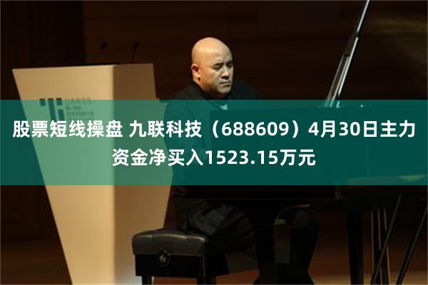 股票短线操盘 九联科技（688609）4月30日主力资金净买入1523.15万元