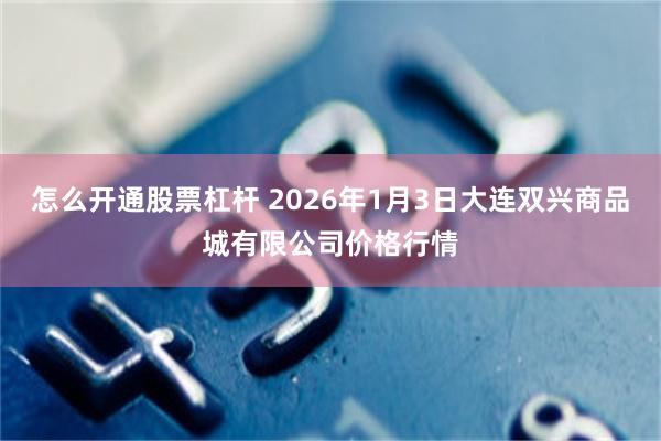 怎么开通股票杠杆 2026年1月3日大连双兴商品城有限公司价格行情