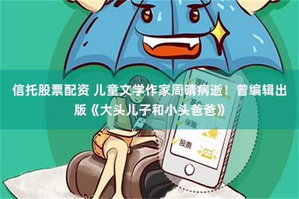 信托股票配资 儿童文学作家周晴病逝！曾编辑出版《大头儿子和小头爸爸》
