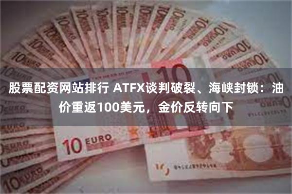 股票配资网站排行 ATFX谈判破裂、海峡封锁：油价重返100美元，金价反转向下