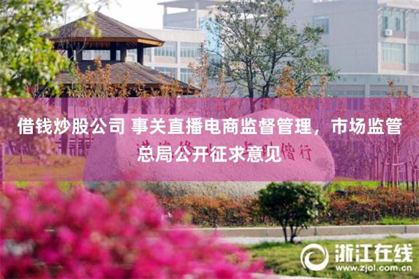 借钱炒股公司 事关直播电商监督管理，市场监管总局公开征求意见