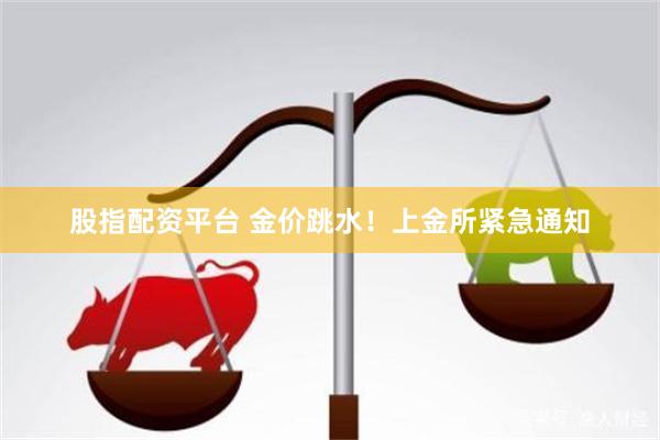 股指配资平台 金价跳水！上金所紧急通知