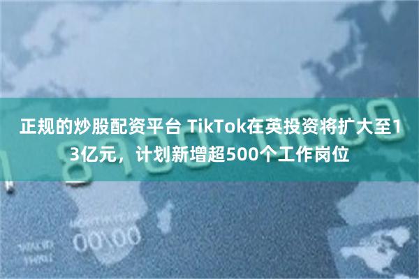 正规的炒股配资平台 TikTok在英投资将扩大至13亿元，计划新增超500个工作岗位