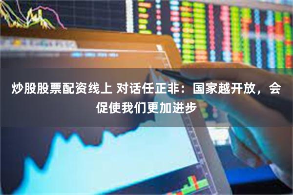 炒股股票配资线上 对话任正非：国家越开放，会促使我们更加进步