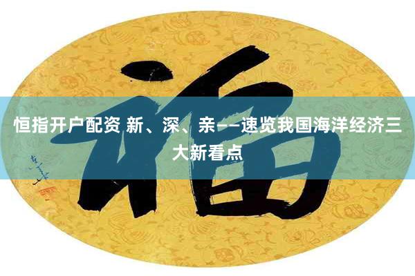 恒指开户配资 新、深、亲——速览我国海洋经济三大新看点