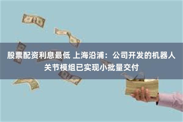 股票配资利息最低 上海沿浦：公司开发的机器人关节模组已实现小批量交付