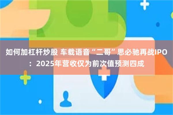 如何加杠杆炒股 车载语音“二哥”思必驰再战IPO：2025年营收仅为前次值预测四成