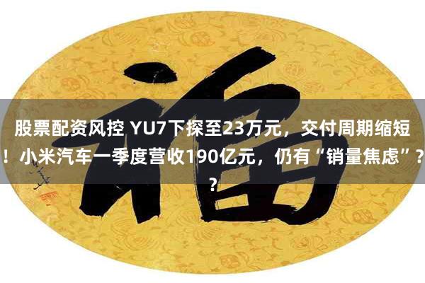 股票配资风控 YU7下探至23万元，交付周期缩短！小米汽车一季度营收190亿元，仍有“销量焦虑”？
