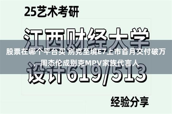 股票在哪个平台买 别克至境E7上市首月交付破万，周杰伦成别克MPV家族代言人