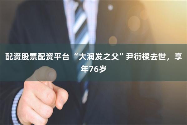配资股票配资平台 “大润发之父”尹衍樑去世，享年76岁