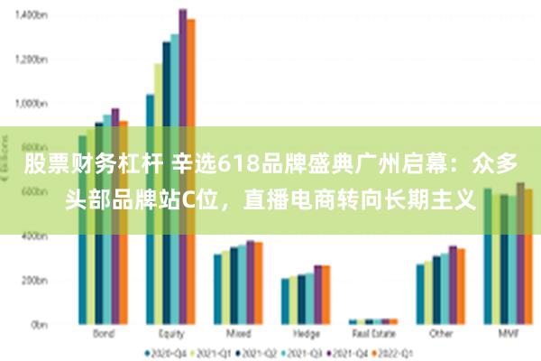 股票财务杠杆 辛选618品牌盛典广州启幕：众多头部品牌站C位，直播电商转向长期主义