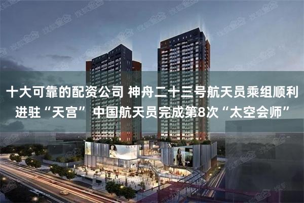 十大可靠的配资公司 神舟二十三号航天员乘组顺利进驻“天宫” 中国航天员完成第8次“太空会师”