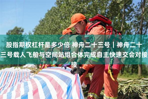 股指期权杠杆是多少倍 神舟二十三号｜神舟二十三号载人飞船与空间站组合体完成自主快速交会对接