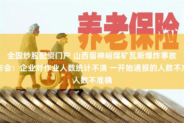 全国炒股配资门户 山西留神峪煤矿瓦斯爆炸事故发布会：企业对作业人数统计不清 一开始通报的人数不准确