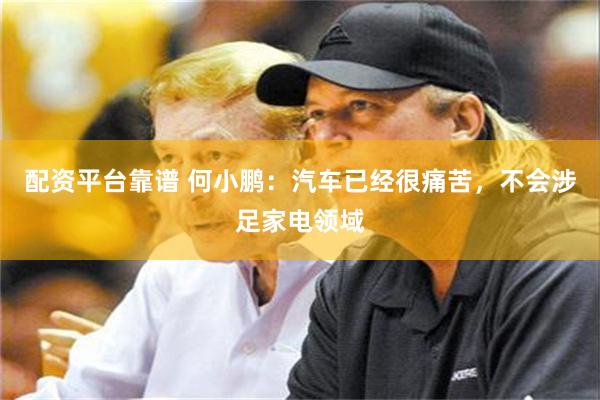 配资平台靠谱 何小鹏：汽车已经很痛苦，不会涉足家电领域