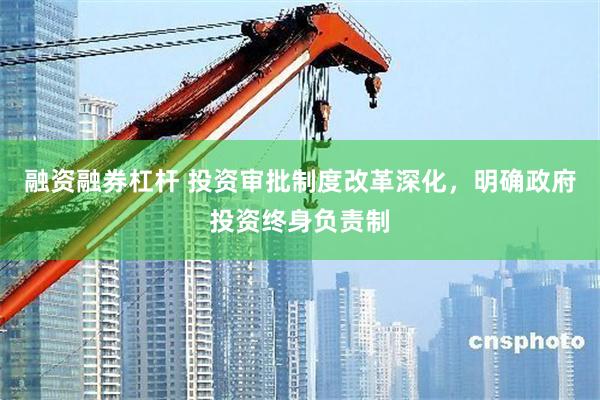 融资融券杠杆 投资审批制度改革深化，明确政府投资终身负责制