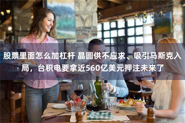 股票里面怎么加杠杆 晶圆供不应求、吸引马斯克入局，台积电要拿近560亿美元押注未来了