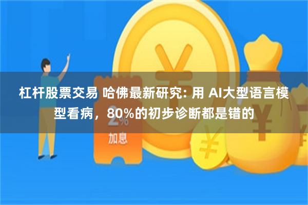 杠杆股票交易 哈佛最新研究: 用 AI大型语言模型看病，80%的初步诊断都是错的