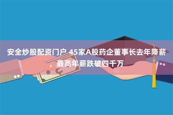安全炒股配资门户 45家A股药企董事长去年降薪，最高年薪跌破四千万