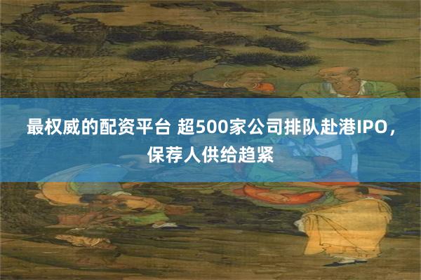 最权威的配资平台 超500家公司排队赴港IPO，保荐人供给趋紧