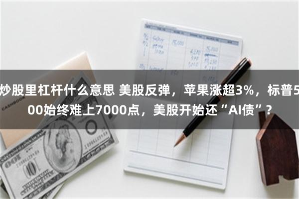 炒股里杠杆什么意思 美股反弹，苹果涨超3%，标普500始终难上7000点，美股开始还“AI债”？