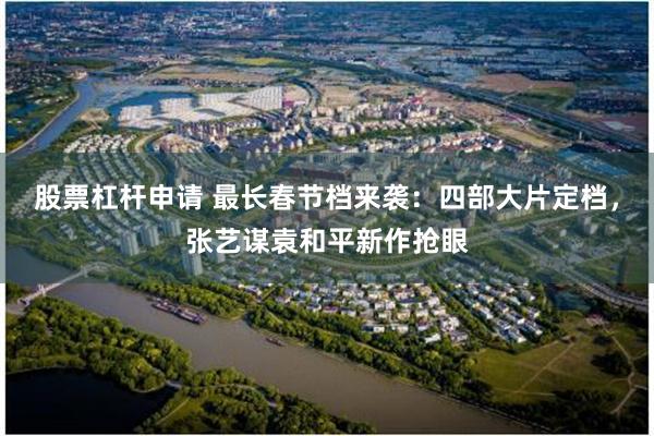 股票杠杆申请 最长春节档来袭：四部大片定档，张艺谋袁和平新作抢眼