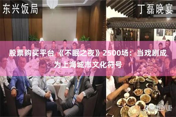 股票购买平台 《不眠之夜》2500场：当戏剧成为上海城市文化符号
