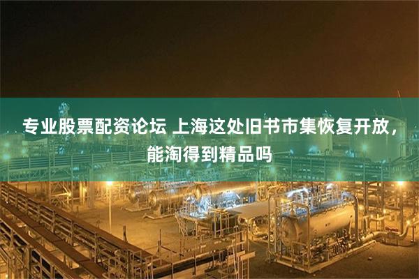 专业股票配资论坛 上海这处旧书市集恢复开放，能淘得到精品吗