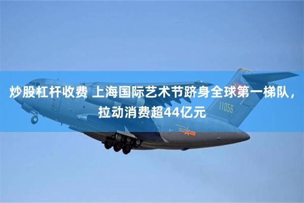炒股杠杆收费 上海国际艺术节跻身全球第一梯队，拉动消费超44亿元