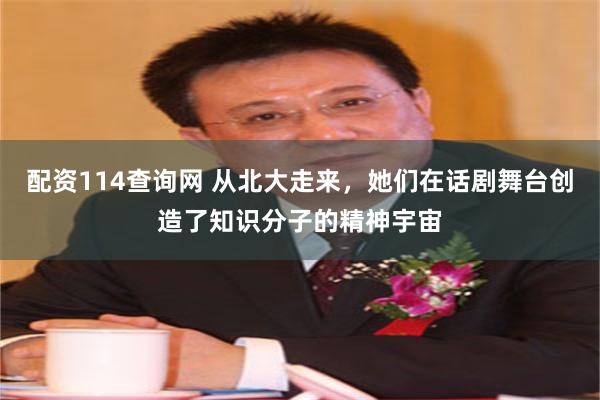 配资114查询网 从北大走来，她们在话剧舞台创造了知识分子的精神宇宙