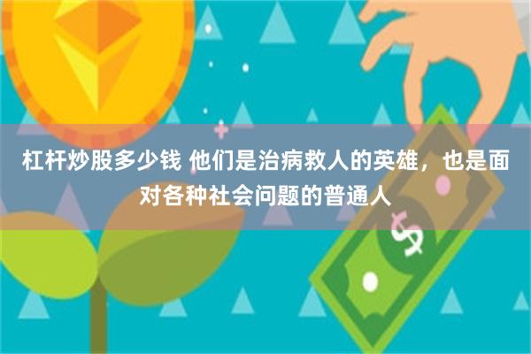 杠杆炒股多少钱 他们是治病救人的英雄，也是面对各种社会问题的普通人
