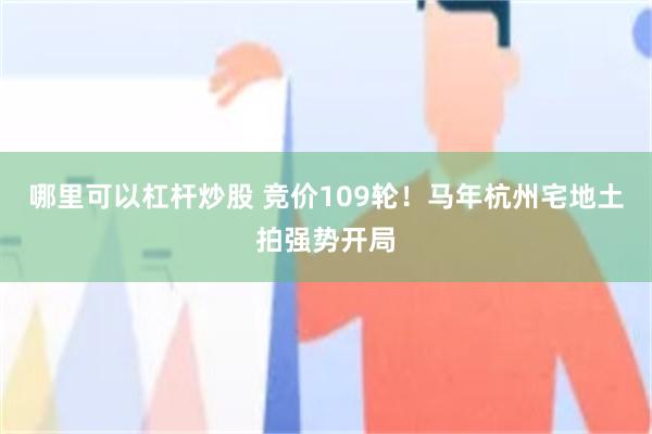哪里可以杠杆炒股 竞价109轮！马年杭州宅地土拍强势开局