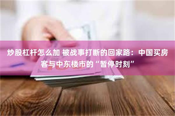炒股杠杆怎么加 被战事打断的回家路：中国买房客与中东楼市的“暂停时刻”