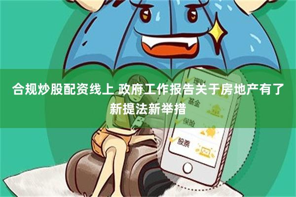 合规炒股配资线上 政府工作报告关于房地产有了新提法新举措