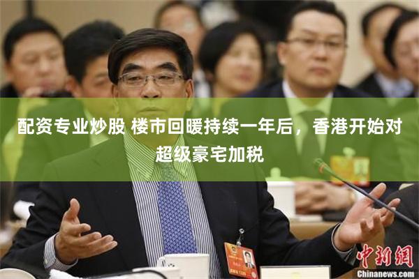 配资专业炒股 楼市回暖持续一年后，香港开始对超级豪宅加税