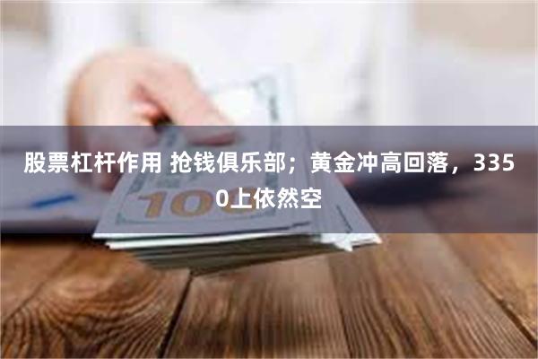 股票杠杆作用 抢钱俱乐部；黄金冲高回落，3350上依然空