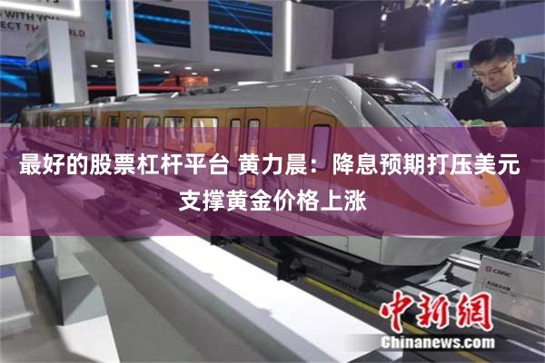 最好的股票杠杆平台 黄力晨：降息预期打压美元 支撑黄金价格上涨