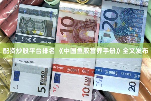 配资炒股平台排名 《中国鱼胶营养手册》全文发布