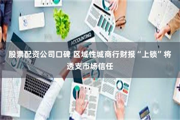 股票配资公司口碑 区域性城商行财报“上锁”将透支市场信任