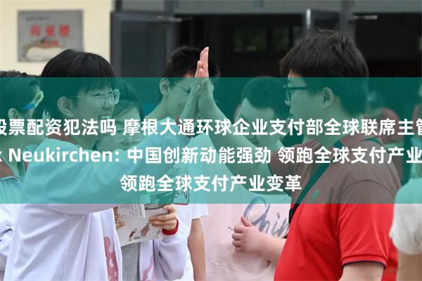 股票配资犯法吗 摩根大通环球企业支付部全球联席主管Max Neukirchen: 中国创新动能强劲 领跑全球支付产业变革