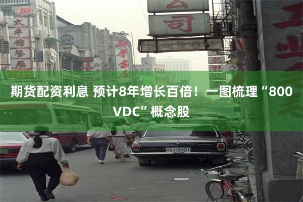 期货配资利息 预计8年增长百倍！一图梳理“800VDC”概念股