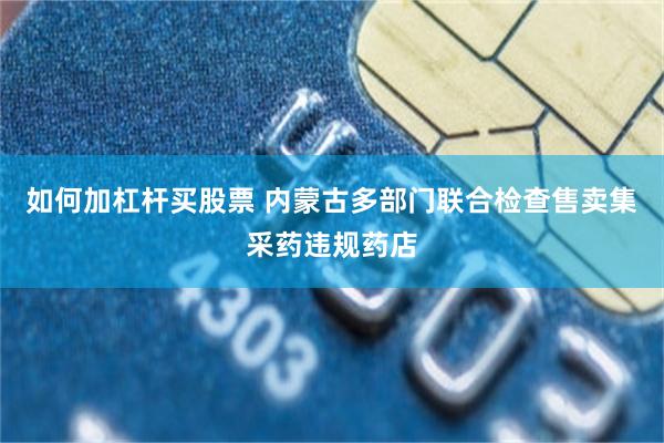 如何加杠杆买股票 内蒙古多部门联合检查售卖集采药违规药店