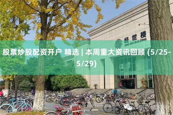 股票炒股配资开户 精选 | 本周重大资讯回顾 (5/25-5/29)