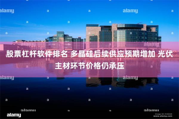 股票杠杆软件排名 多晶硅后续供应预期增加 光伏主材环节价格仍承压